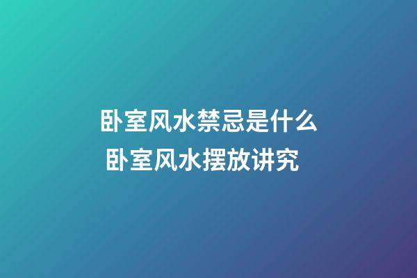 卧室风水禁忌是什么 卧室风水摆放讲究
